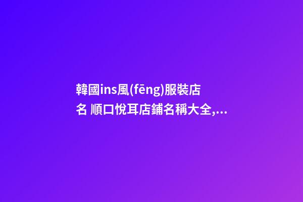 韓國ins風(fēng)服裝店名 順口悅耳店鋪名稱大全,起名之家-第1張-店鋪起名-玄機(jī)派